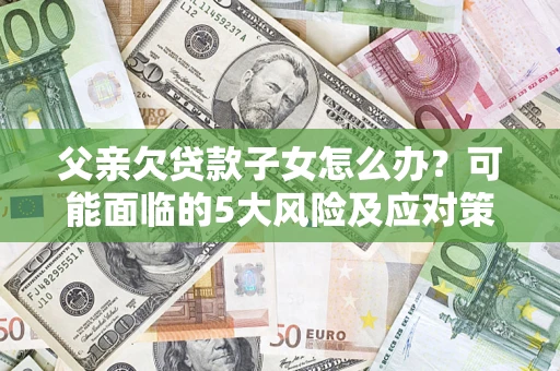 北京父亲欠贷款子女怎么办?可能面临的5大风险及应对策略 北京父亲欠贷款子女怎么办?可能面临的5大风险及应对策略