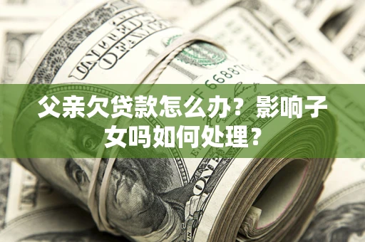 北京父亲欠贷款怎么办？影响子女吗如何处理？