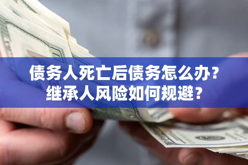 北京债务人死亡后债务怎么办？继承人风险如何规避？