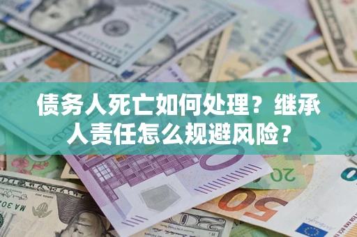北京债务人死亡如何处理?继承人责任怎么规避风险? 北京债务人死亡如何处理?继承人责任怎么规避风险?