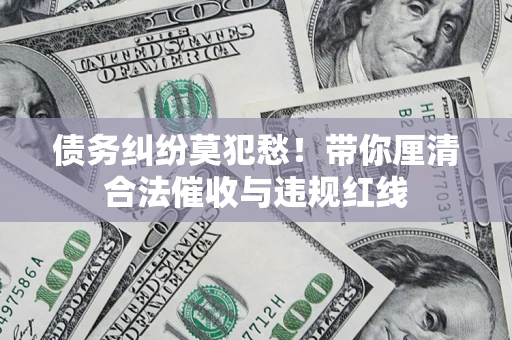 北京债务纠纷莫犯愁！带你厘清合法催收与违规红线