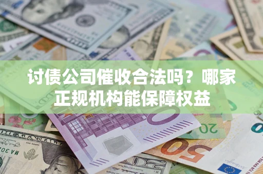 北京讨债公司催收合法吗？哪家正规机构能保障权益
