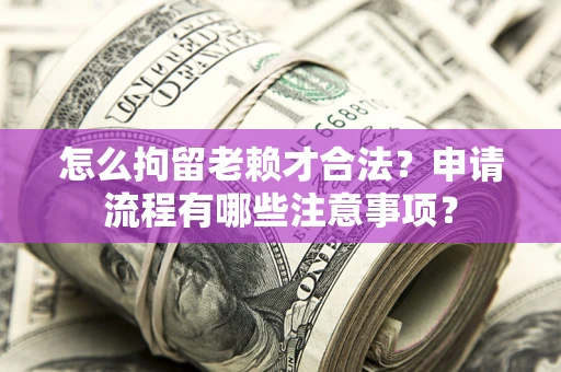 北京怎么拘留老赖才合法？申请流程有哪些注意事项？
