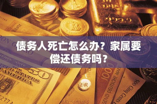北京债务人死亡怎么办？家属要偿还债务吗？