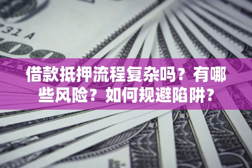 北京借款抵押流程复杂吗？有哪些风险？如何规避陷阱？
