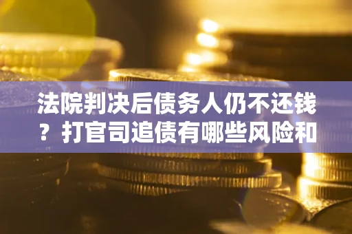 北京法院判决后债务人仍不还钱？打官司追债有哪些风险和技巧？