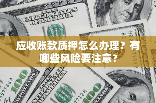 北京应收账款质押怎么办理？有哪些风险要注意？