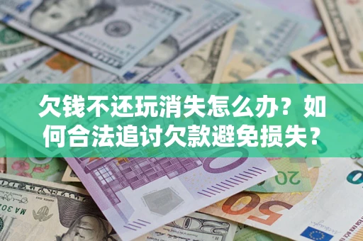 北京欠钱不还玩消失怎么办?如何合法追讨欠款避免损失? 北京欠钱不还玩消失怎么办?如何合法追讨欠款避免损失?