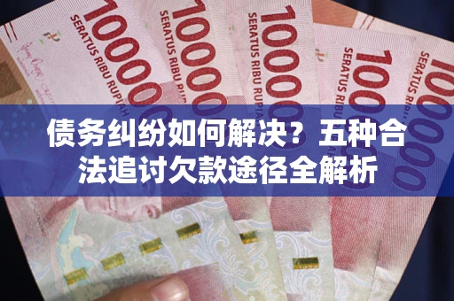 北京债务纠纷如何解决？五种合法追讨欠款途径全解析