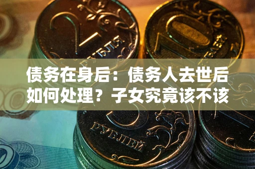 北京债务在身后：债务人去世后如何处理？子女究竟该不该还钱？