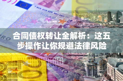 北京合同债权转让全解析：这五步操作让你规避法律风险