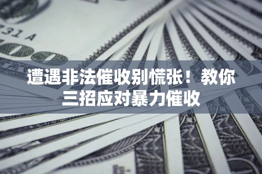 北京遭遇非法催收别慌张！教你三招应对暴力催收