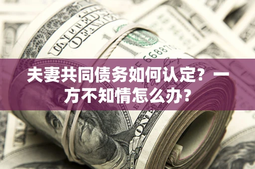 北京夫妻共同债务如何认定？一方不知情怎么办？