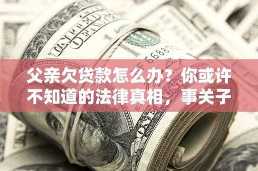 北京父亲欠贷款怎么办？你或许不知道的法律真相，事关子女未来
