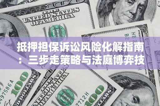 北京抵押担保诉讼风险化解指南：三步走策略与法庭博弈技巧