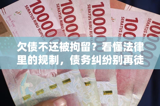 北京欠债不还被拘留？看懂法律里的规制，债务纠纷别再徒劳奔波