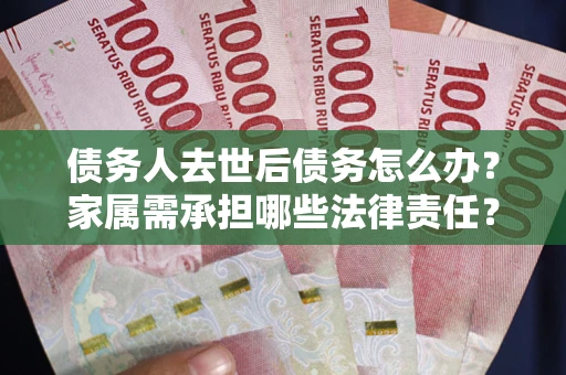 北京债务人去世后债务怎么办？家属需承担哪些法律责任？