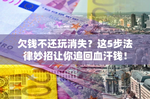 北京欠钱不还玩消失？这5步法律妙招让你追回血汗钱！
