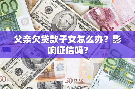 北京父亲欠贷款子女怎么办？影响征信吗？