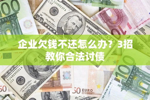 北京企业欠钱不还怎么办？3招教你合法讨债