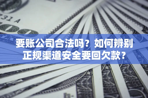 北京要账公司合法吗？如何辨别正规渠道安全要回欠款？