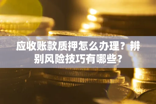 北京应收账款质押怎么办理？辨别风险技巧有哪些？