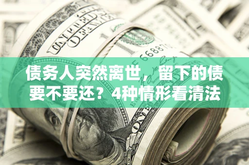 北京债务人突然离世，留下的债要不要还？4种情形看清法律判决