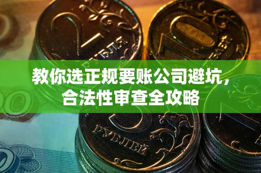 北京教你选正规要账公司避坑，合法性审查全攻略