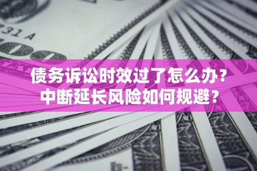 北京债务诉讼时效过了怎么办？中断延长风险如何规避？
