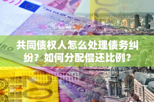 北京共同债权人怎么处理债务纠纷？如何分配偿还比例？