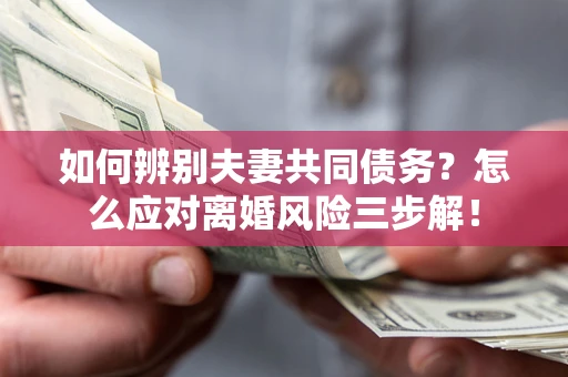 北京如何辨别夫妻共同债务？怎么应对离婚风险三步解！