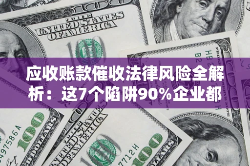 北京应收账款催收法律风险全解析：这7个陷阱90%企业都踩过（含合规应对指南）
