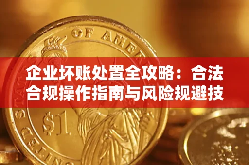 北京企业坏账处置全攻略：合法合规操作指南与风险规避技巧解析