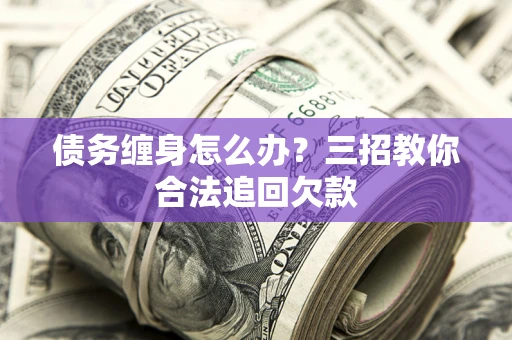 北京债务缠身怎么办？三招教你合法追回欠款