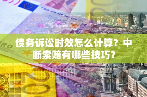 北京债务诉讼时效怎么计算？中断索赔有哪些技巧？