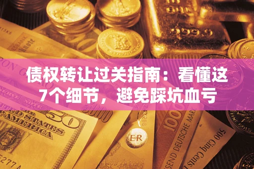 北京债权转让过关指南：看懂这7个细节，避免踩坑血亏