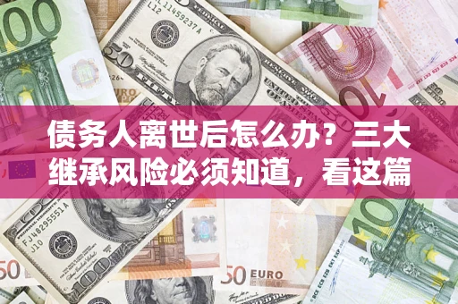 北京债务人离世后怎么办？三大继承风险必须知道，看这篇就够了