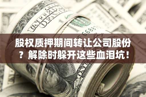 北京股权质押期间转让公司股份？解除时躲开这些血泪坑！