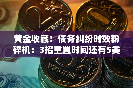 北京黄金收藏！债务纠纷时效粉碎机：3招重置时间还有5类不设年限的特殊债务