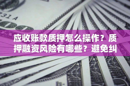 北京应收账款质押怎么操作？质押融资风险有哪些？避免纠纷高效融资技巧