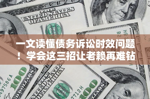 北京一文读懂债务诉讼时效问题！学会这三招让老赖再难钻空子