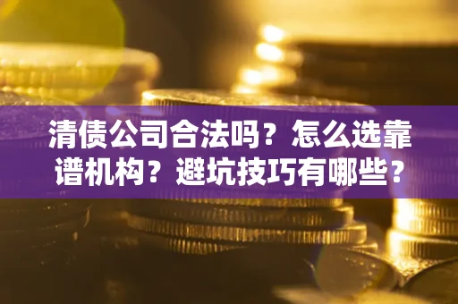 北京清债公司合法吗？怎么选靠谱机构？避坑技巧有哪些？