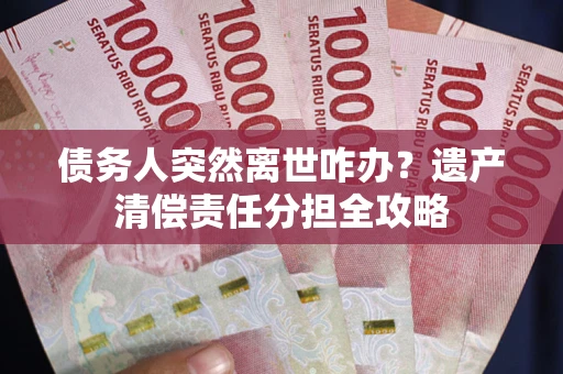 北京债务人突然离世咋办？遗产清偿责任分担全攻略