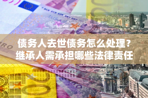 北京债务人去世债务怎么处理？继承人需承担哪些法律责任？