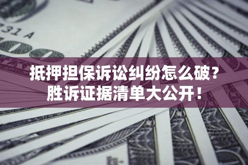 北京抵押担保诉讼纠纷怎么破？胜诉证据清单大公开！