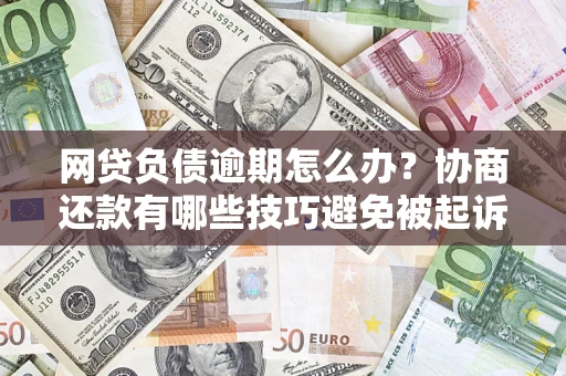 北京网贷负债逾期怎么办？协商还款有哪些技巧避免被起诉？