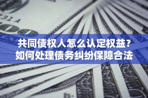 北京共同债权人怎么认定权益？如何处理债务纠纷保障合法权益？