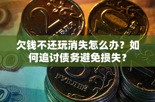 北京欠钱不还玩消失怎么办？如何追讨债务避免损失？