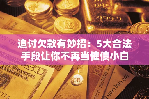 北京追讨欠款有妙招：5大合法手段让你不再当催债小白