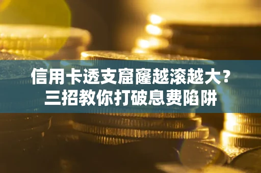 北京信用卡透支窟窿越滚越大？三招教你打破息费陷阱